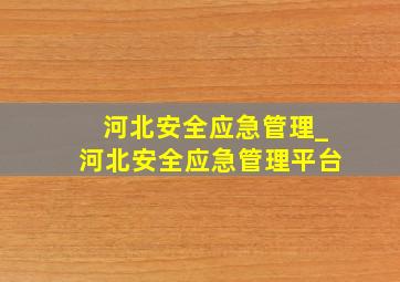 河北安全应急管理_河北安全应急管理平台