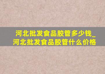 河北批发食品胶管多少钱_河北批发食品胶管什么价格