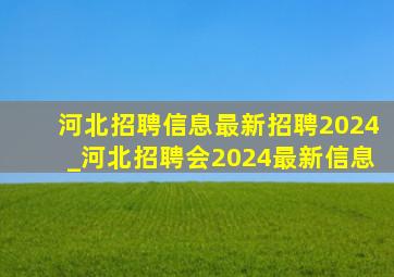 河北招聘信息最新招聘2024_河北招聘会2024最新信息