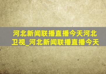 河北新闻联播直播今天河北卫视_河北新闻联播直播今天