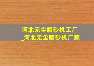 河北无尘喷砂机工厂_河北无尘喷砂机厂家