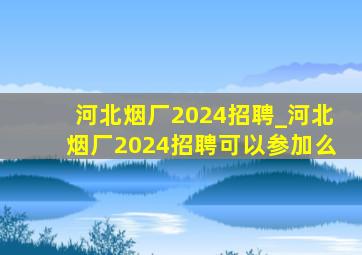 河北烟厂2024招聘_河北烟厂2024招聘可以参加么