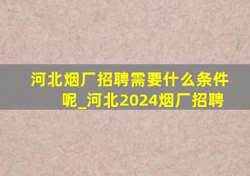 河北烟厂招聘需要什么条件呢_河北2024烟厂招聘