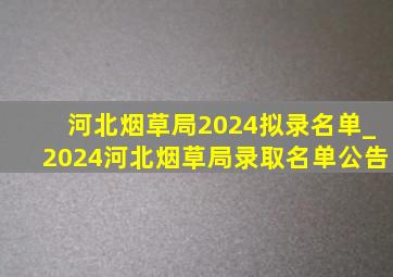 河北烟草局2024拟录名单_2024河北烟草局录取名单公告