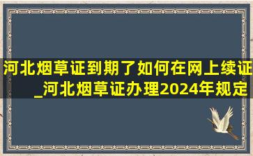 河北烟草证到期了如何在网上续证_河北烟草证办理2024年规定