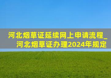 河北烟草证延续网上申请流程_河北烟草证办理2024年规定