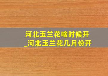 河北玉兰花啥时候开_河北玉兰花几月份开