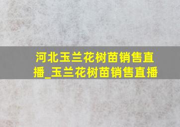 河北玉兰花树苗销售直播_玉兰花树苗销售直播