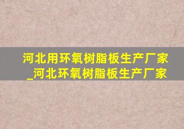 河北用环氧树脂板生产厂家_河北环氧树脂板生产厂家