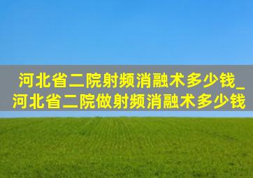 河北省二院射频消融术多少钱_河北省二院做射频消融术多少钱