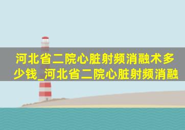 河北省二院心脏射频消融术多少钱_河北省二院心脏射频消融