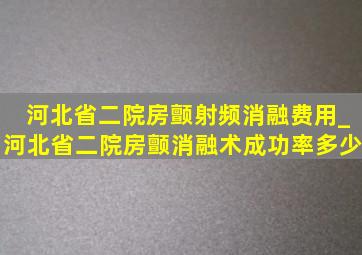 河北省二院房颤射频消融费用_河北省二院房颤消融术成功率多少