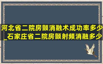 河北省二院房颤消融术成功率多少_石家庄省二院房颤射频消融多少钱