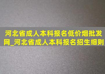 河北省成人本科报名(低价烟批发网)_河北省成人本科报名招生细则