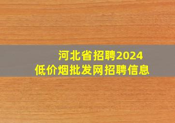 河北省招聘2024(低价烟批发网)招聘信息