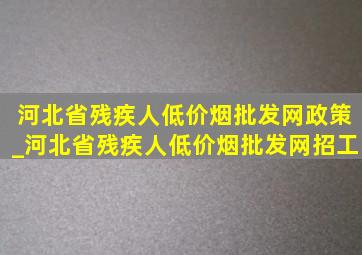 河北省残疾人(低价烟批发网)政策_河北省残疾人(低价烟批发网)招工