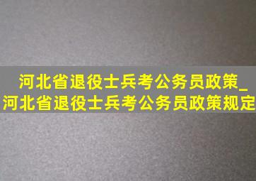 河北省退役士兵考公务员政策_河北省退役士兵考公务员政策规定