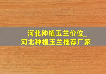 河北种植玉兰价位_河北种植玉兰推荐厂家