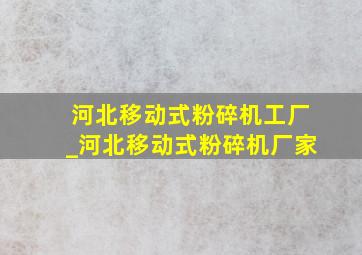 河北移动式粉碎机工厂_河北移动式粉碎机厂家