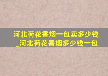 河北荷花香烟一包卖多少钱_河北荷花香烟多少钱一包