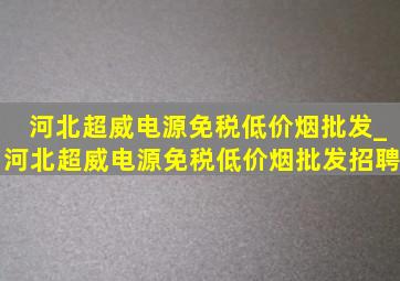 河北超威电源(免税低价烟批发)_河北超威电源(免税低价烟批发)招聘