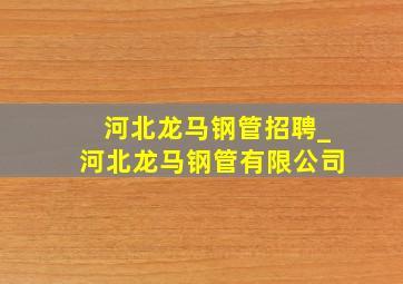 河北龙马钢管招聘_河北龙马钢管有限公司