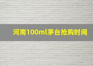 河南100ml茅台抢购时间