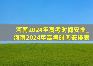 河南2024年高考时间安排_河南2024年高考时间安排表