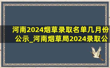 河南2024烟草录取名单几月份公示_河南烟草局2024录取公示名单