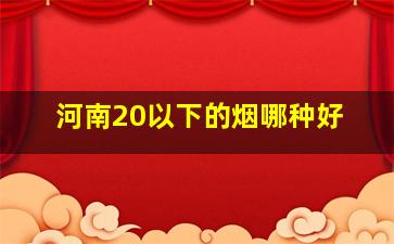 河南20以下的烟哪种好