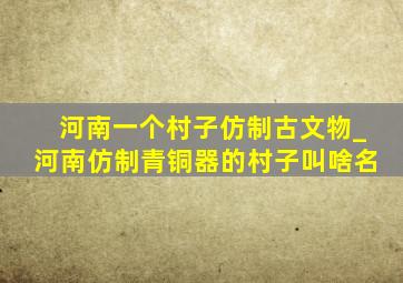 河南一个村子仿制古文物_河南仿制青铜器的村子叫啥名