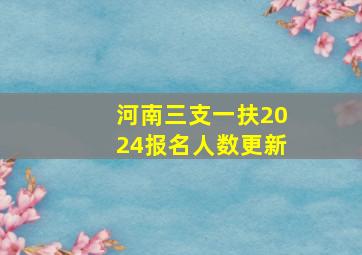 河南三支一扶2024报名人数更新