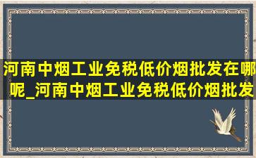 河南中烟工业(免税低价烟批发)在哪呢_河南中烟工业(免税低价烟批发)赵磊