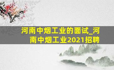 河南中烟工业的面试_河南中烟工业2021招聘