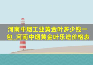 河南中烟工业黄金叶多少钱一包_河南中烟黄金叶乐途价格表