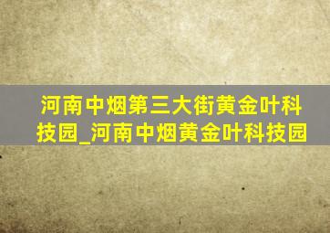 河南中烟第三大街黄金叶科技园_河南中烟黄金叶科技园