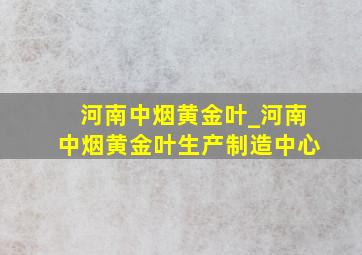 河南中烟黄金叶_河南中烟黄金叶生产制造中心