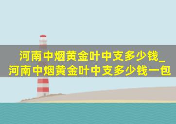 河南中烟黄金叶中支多少钱_河南中烟黄金叶中支多少钱一包