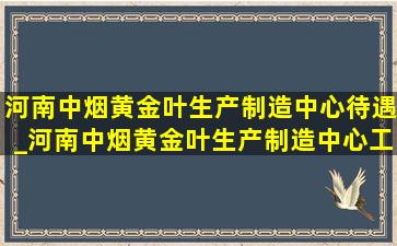 河南中烟黄金叶生产制造中心待遇_河南中烟黄金叶生产制造中心工作