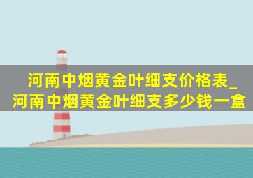 河南中烟黄金叶细支价格表_河南中烟黄金叶细支多少钱一盒