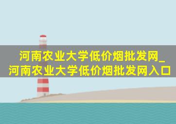 河南农业大学(低价烟批发网)_河南农业大学(低价烟批发网)入口