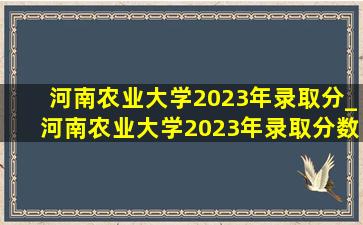 河南农业大学2023年录取分_河南农业大学2023年录取分数