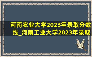 河南农业大学2023年录取分数线_河南工业大学2023年录取分数线