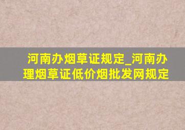 河南办烟草证规定_河南办理烟草证(低价烟批发网)规定