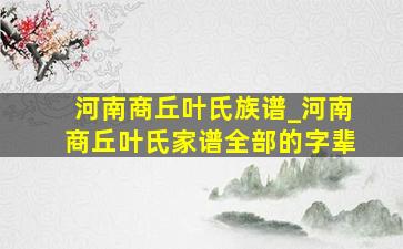 河南商丘叶氏族谱_河南商丘叶氏家谱全部的字辈