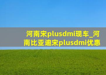 河南宋plusdmi现车_河南比亚迪宋plusdmi优惠