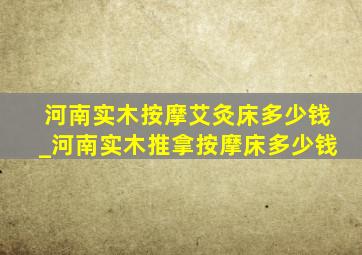 河南实木按摩艾灸床多少钱_河南实木推拿按摩床多少钱