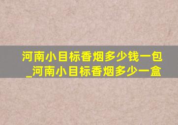 河南小目标香烟多少钱一包_河南小目标香烟多少一盒