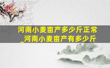 河南小麦亩产多少斤正常_河南小麦亩产有多少斤