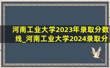 河南工业大学2023年录取分数线_河南工业大学2024录取分数线